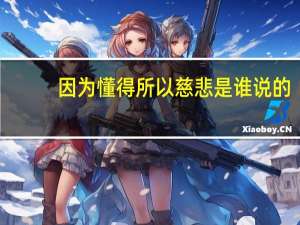 因为懂得所以慈悲是谁说的（因为懂得所以慈悲）