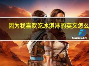 因为我喜欢吃冰淇淋的英文怎么写