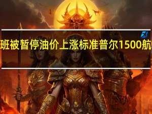 因多个飞往特拉维夫的航班被暂停油价上涨标准普尔1500航空公司指数跌超4%至近一年低点