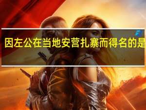因左公在当地安营扎寨而得名的是哪里