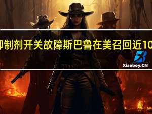 因抑制剂开关故障斯巴鲁在美召回近10万辆汽车