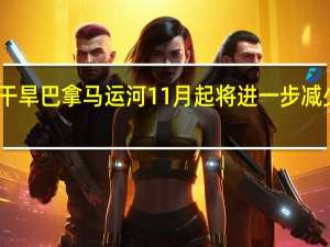 因持续干旱 巴拿马运河11月起将进一步减少每日过境量