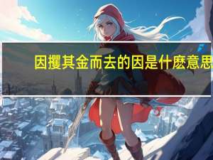 因攫其金而去的因是什麽意思