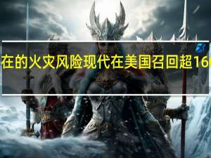 因潜在的火灾风险现代在美国召回超 160 万辆汽车
