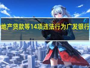 因违规发放房地产贷款等14项违法行为 广发银行合计被罚2340万元
