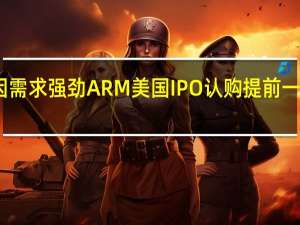 因需求强劲ARM美国IPO认购提前一天结束