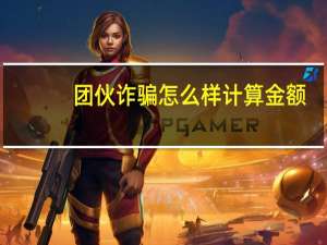 团伙诈骗怎么样计算金额