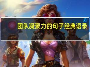 团队凝聚力的句子经典语录（团队凝聚力的句子）