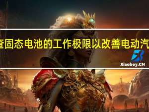 团队检查固态电池的工作极限以改善电动汽车的续驶里程