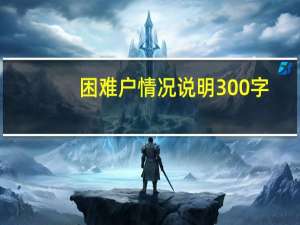 困难户情况说明300字（困难户情况说明）