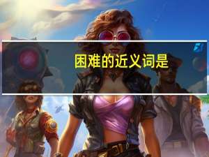 困难的近义词是（困难的近义词）
