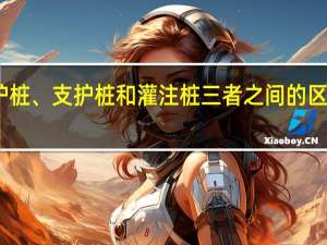 围护桩、支护桩和灌注桩三者之间的区别是什么