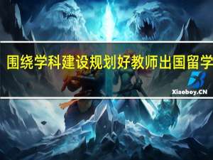 围绕学科建设规划好教师出国留学工作