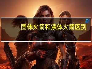 固体火箭和液体火箭区别