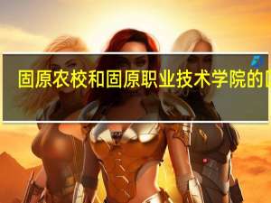 固原农校和固原职业技术学院的区别