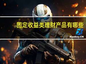 固定收益类理财产品有哪些