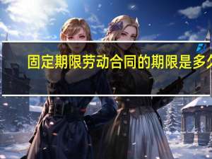 固定期限劳动合同的期限是多久