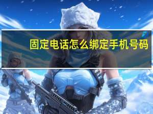 固定电话怎么绑定手机号码（固定电话怎么绑定手机）
