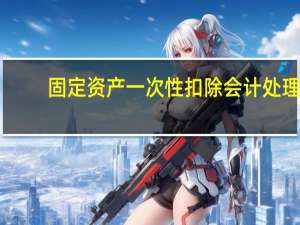 固定资产一次性扣除会计处理（固定资产一次性扣除政策会计分录）