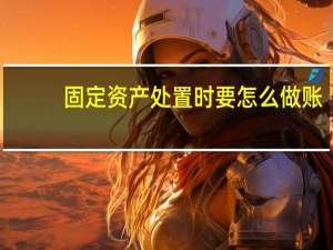 固定资产处置时要怎么做账
