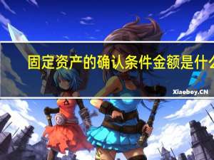固定资产的确认条件金额是什么？
