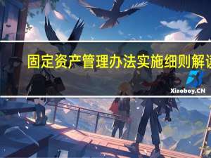 固定资产管理办法实施细则解读（固定资产管理办法实施细则）
