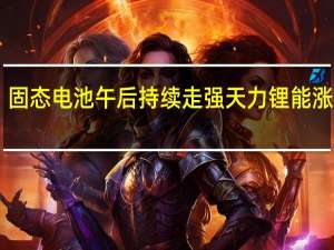 固态电池午后持续走强天力锂能涨超10%
