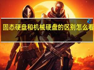 固态硬盘和机械硬盘的区别 怎么看图解（固态硬盘和机械硬盘的区别 怎么看）