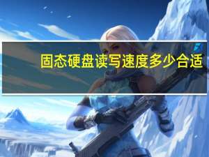 固态硬盘读写速度多少合适（固态硬盘一般的读取速度和写入速度是多少）