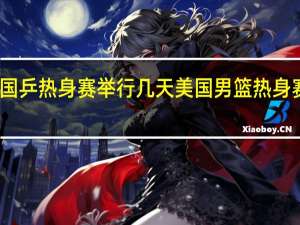 国乒热身赛举行几天 美国男篮热身赛赛程