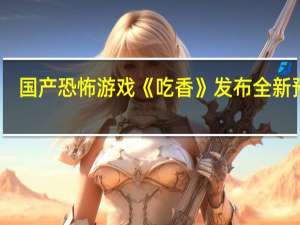 国产恐怖游戏《吃香》发布全新预告：11月17日发售
