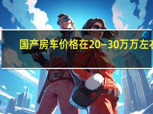 国产房车价格在20—30万万左右（家用房车15万一20万的国产房车有什么车?）