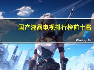 国产液晶电视排行榜前十名（国产液晶电视排行榜）