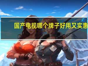 国产电视哪个牌子好用又实惠（国产电视哪个牌子好）