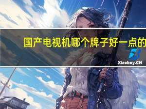 国产电视机哪个牌子好一点的（国产电视机哪个牌子好）