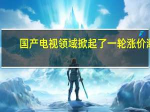 国产电视领域掀起了一轮涨价潮