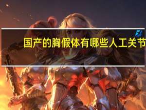 国产的胸假体有哪些 人工关节制造企业有哪些