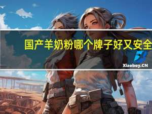 国产羊奶粉哪个牌子好又安全（国产羊奶粉哪个牌子好）
