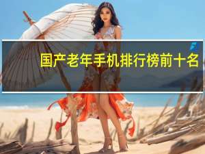 国产老年手机排行榜前十名