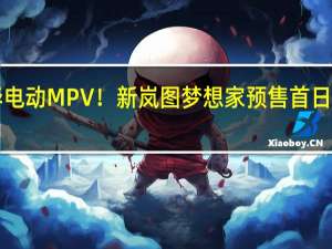 国产豪华电动MPV！新岚图梦想家预售首日订单超4000台