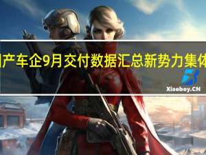 国产车企9月交付数据汇总 新势力集体创新高