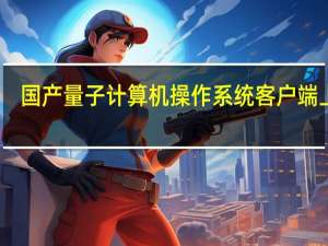 国产量子计算机操作系统客户端上线