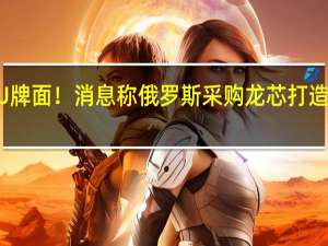 国产CPU牌面！消息称俄罗斯采购龙芯 打造服务器电脑等：性能媲美英特尔i5