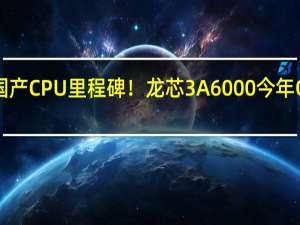 国产CPU里程碑！龙芯3A6000今年Q4杀到：性能与10代酷睿相当