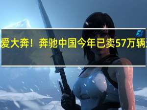 国人还是爱大奔！奔驰中国今年已卖57万辆 迈巴赫暴涨2成