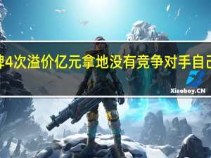 国企举牌4次溢价亿元拿地 没有竞争对手 自己连续举牌4次
