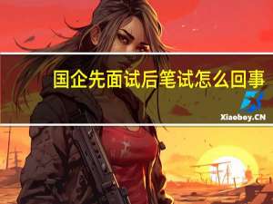 国企先面试后笔试怎么回事