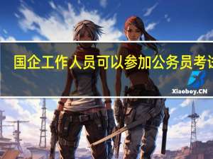 国企工作人员可以参加公务员考试吗