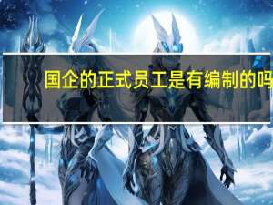 国企的正式员工是有编制的吗