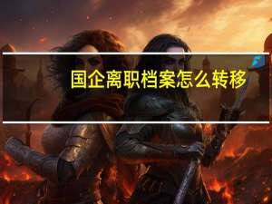 国企离职档案怎么转移